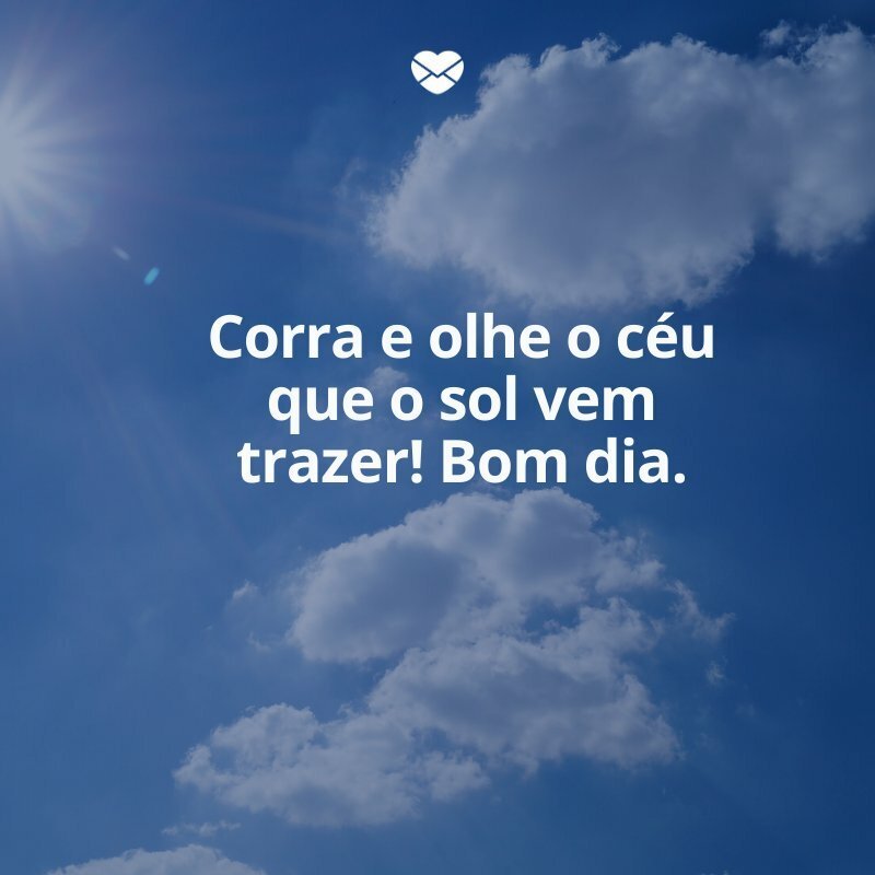 'Corra e olhe o céu que o sol vem trazer! Bom dia.' -Começar o dia bem
