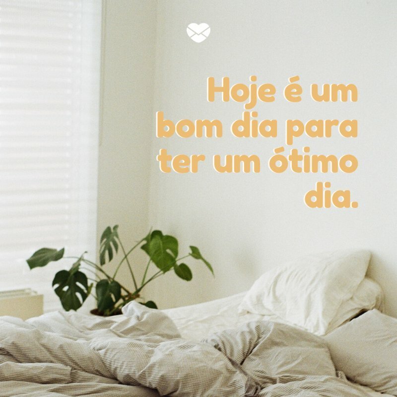 'Hoje é um bom dia para ter um ótimo dia.' -Começar o dia bem