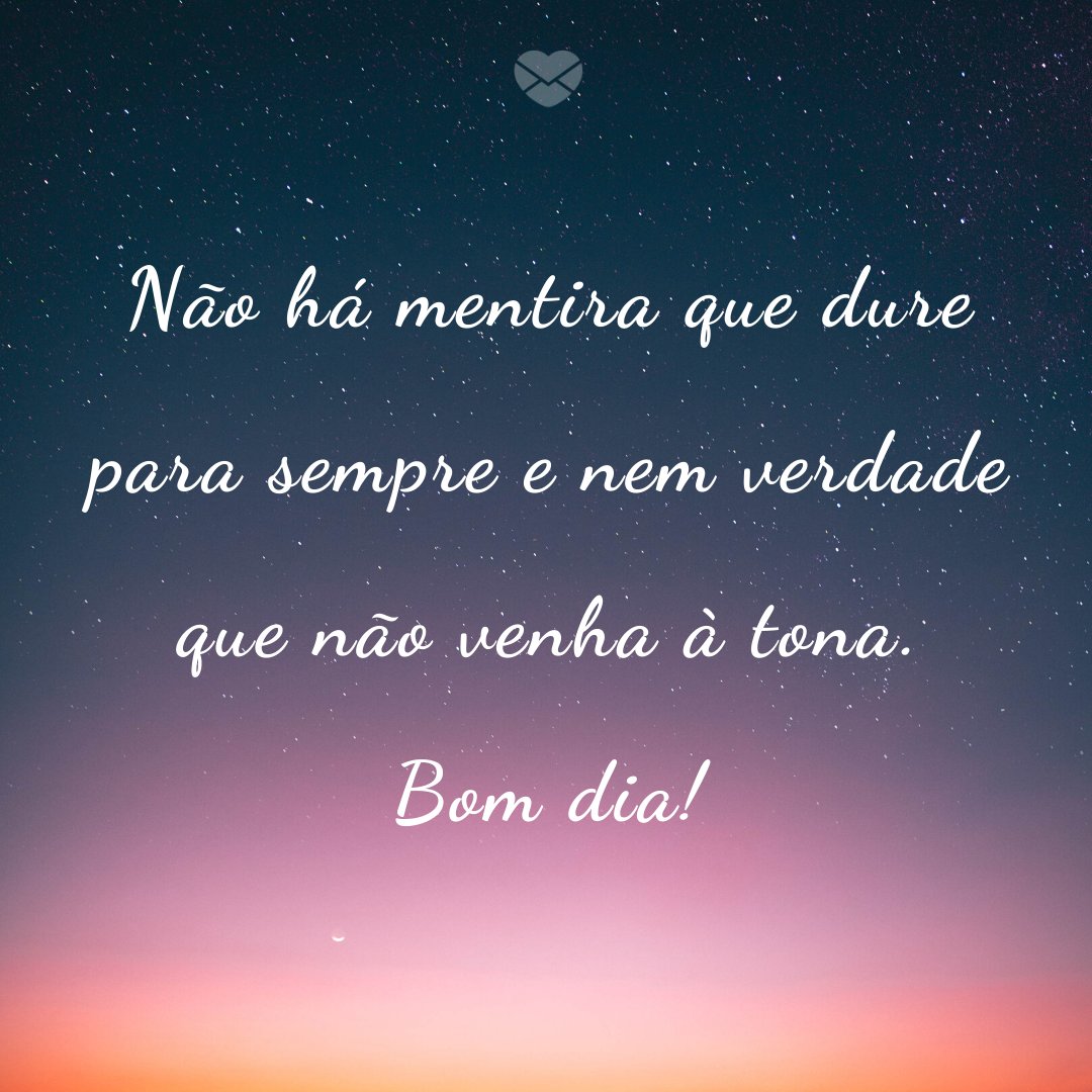 'Não há mentira que dure para sempre e nem verdade que não venha à tona. Bom dia!' -  Recados de Bom Dia