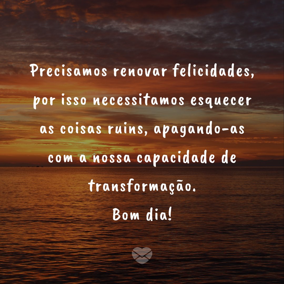 'Precisamos renovar felicidades, por isso necessitamos esquecer as coisas ruins, apagando-as com a nossa capacidade de transformação. Bom dia!' - Recados de Bom Dia