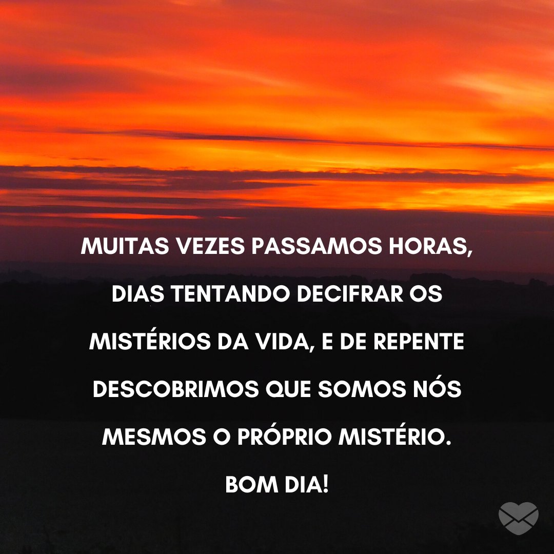 'Muitas vezes passamos horas, dias tentando decifrar os mistérios da vida, e de repente descobrimos que somos nós mesmos o próprio mistério. Bom dia!' - Recados de Bom Dia