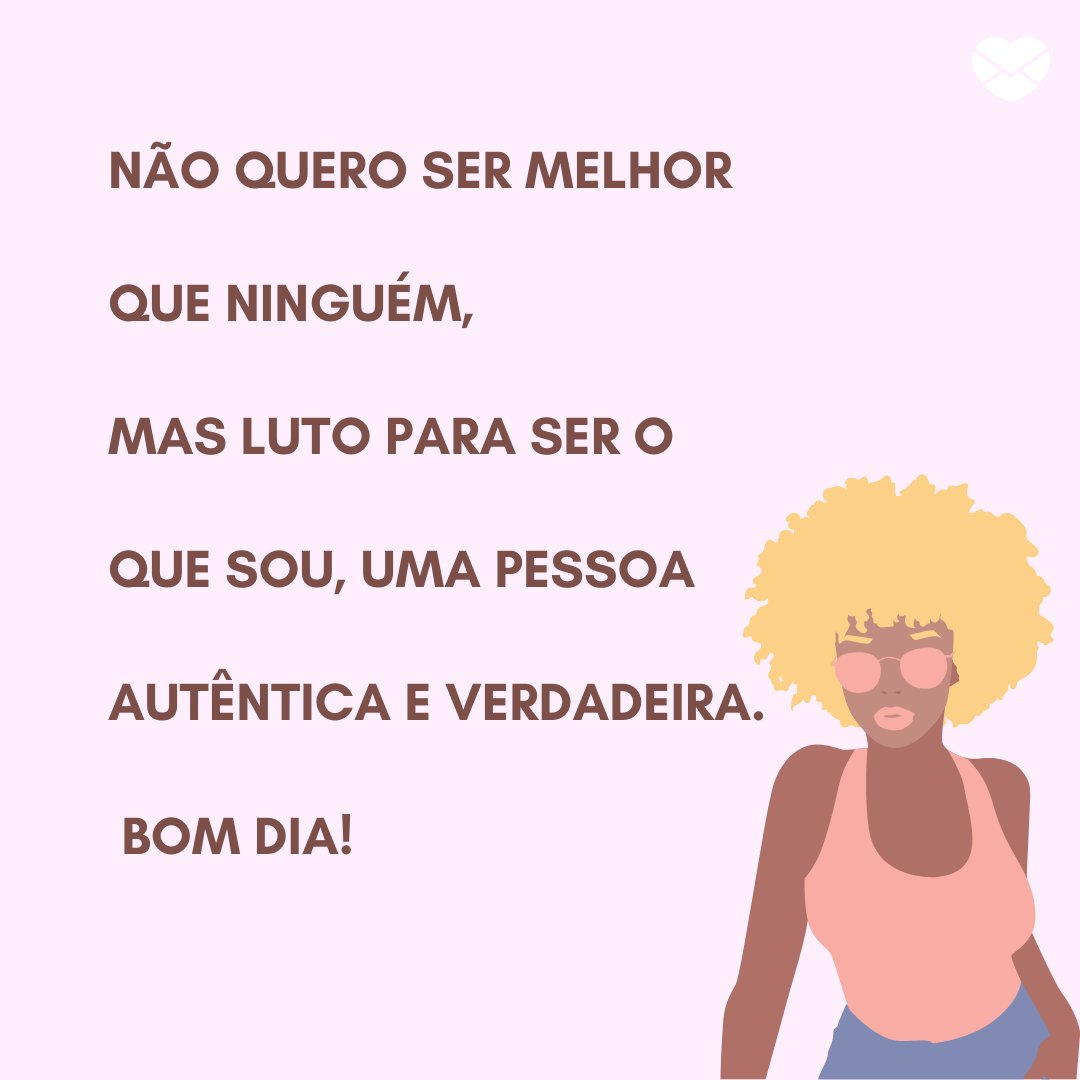 'Não quero ser melhor que ninguém, mas luto para ser o que sou, uma pessoa autêntica e verdadeira. Bom dia!' - Recados de Bom Dia