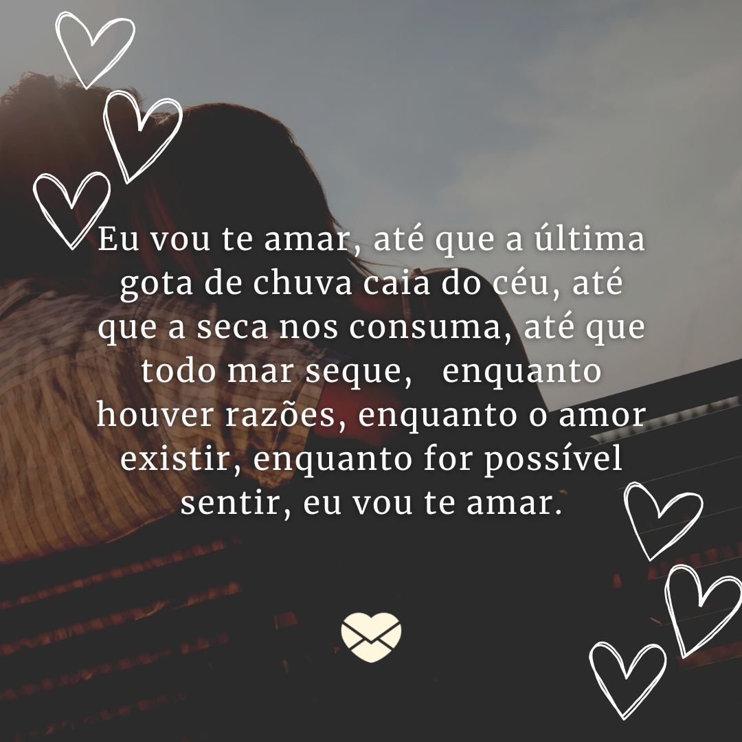 Eu vou te amar, até que a última gota de chuva caia do céu, até que a seca nos consuma, até que todo mar seque,   enquanto houver razões, enquanto o amor existir, enquanto for possível sentir, eu vou te amar' - Frases Quem Ama, Cuida