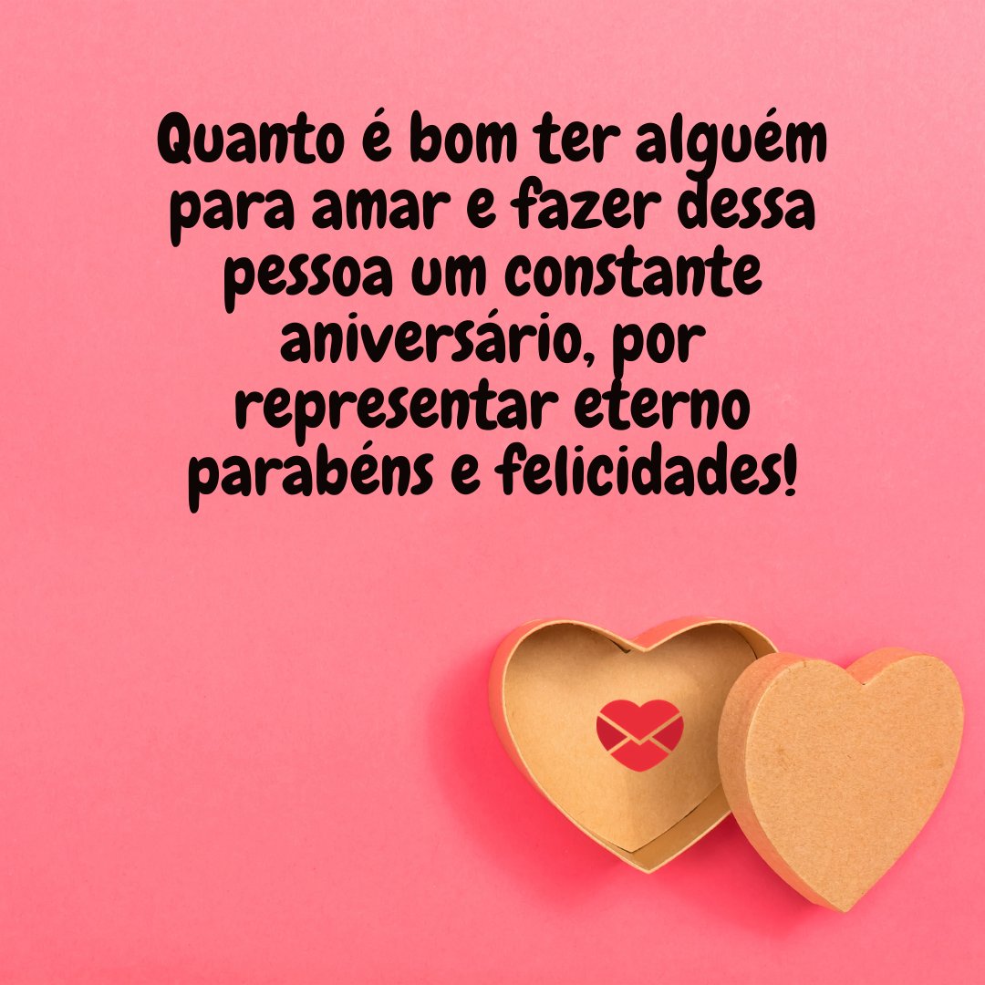 'Quanto é bom ter alguém para amar e fazer dessa pessoa um constante aniversário, por representar eterno parabéns e felicidades!' - Frases bonitas de feliz aniversário