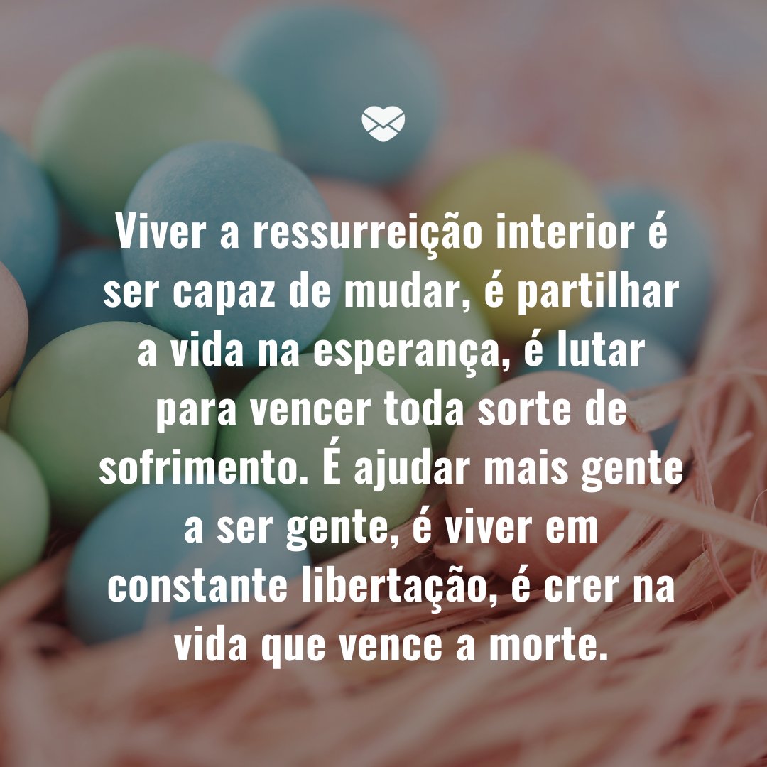 'Viver a ressurreição interior é ser capaz de mudar, é partilhar a vida na esperança, é lutar para vencer toda sorte de sofrimento. É ajudar mais gente a ser gente, é viver em constante libertação, é crer na vida que vence a morte.' -Mensagens Cristãs de Páscoa