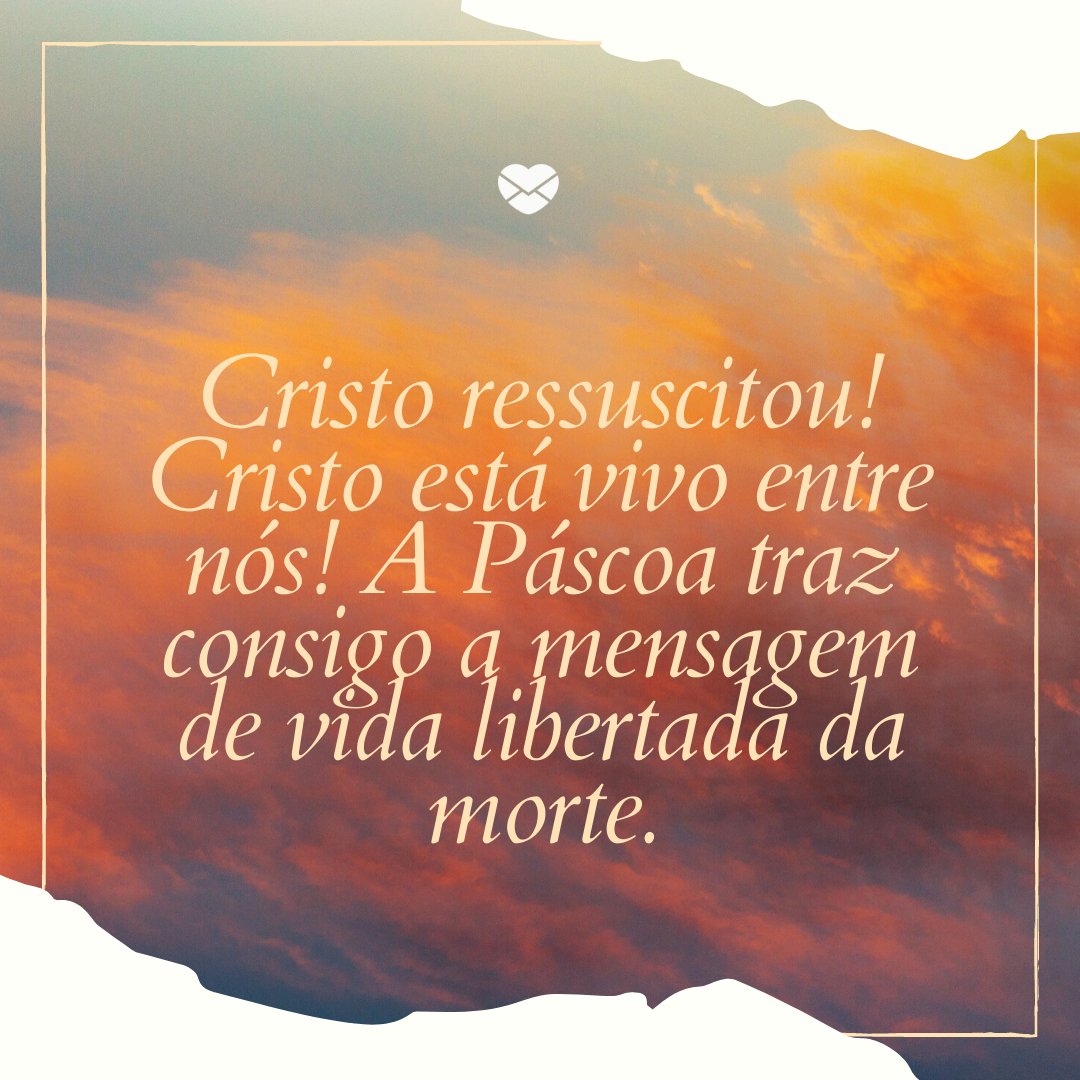 'Cristo ressuscitou! Cristo está vivo entre nós! A Páscoa traz consigo a mensagem de vida libertada da morte.' -Mensagens Cristãs de Páscoa