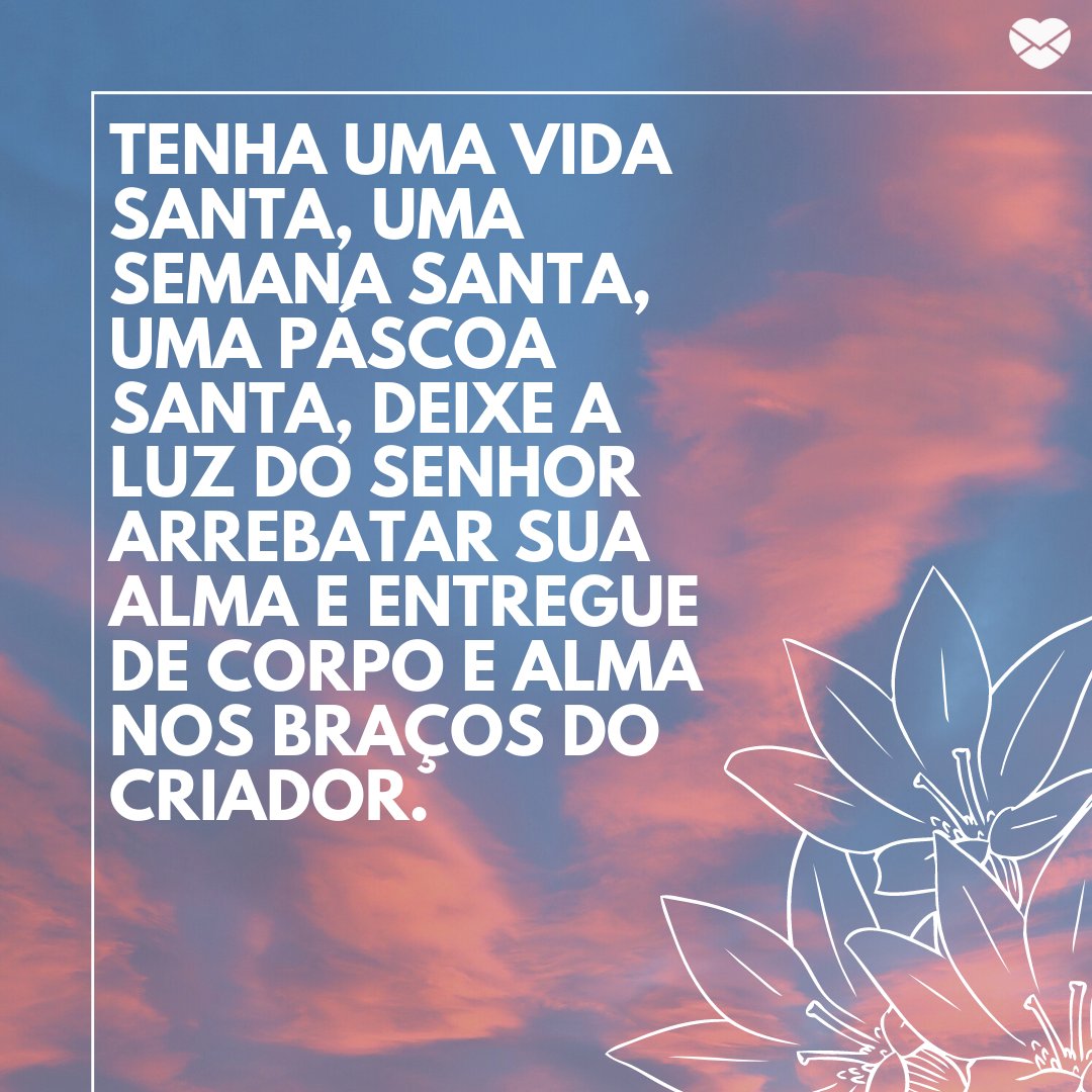 Mensagens Com Amor/ Canva 'Tenha uma vida santa, uma semana santa, uma Páscoa santa, deixe a luz do senhor arrebatar sua alma e entregue de corpo e alma nos braços do Criador.' -Mensagens Cristãs de Páscoa