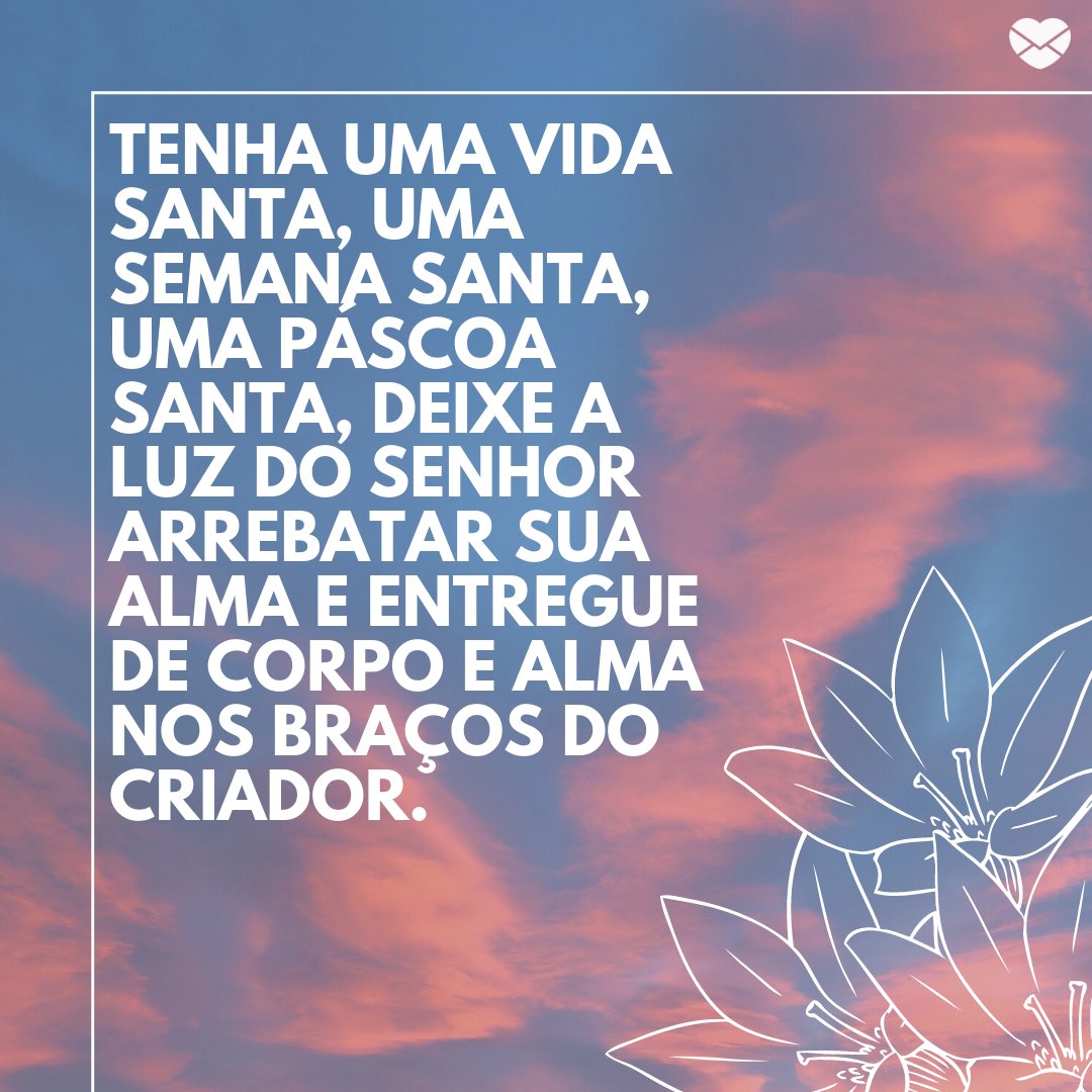 'Tenha uma vida santa, uma semana santa, uma Páscoa santa, deixe a luz do senhor arrebatar sua alma e entregue de corpo e alma nos braços do Criador.' -Mensagens Cristãs de Páscoa