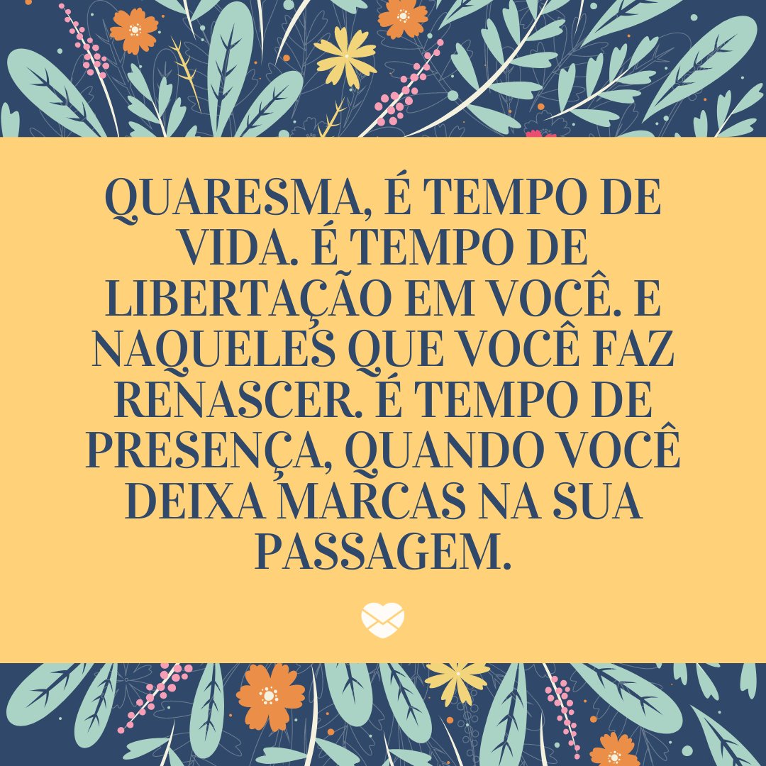 'Quaresma, é tempo de vida. É tempo de libertação em você. E naqueles que você faz renascer. É tempo de presença, quando você deixa marcas na sua passagem.' -Mensagens Cristãs de Páscoa