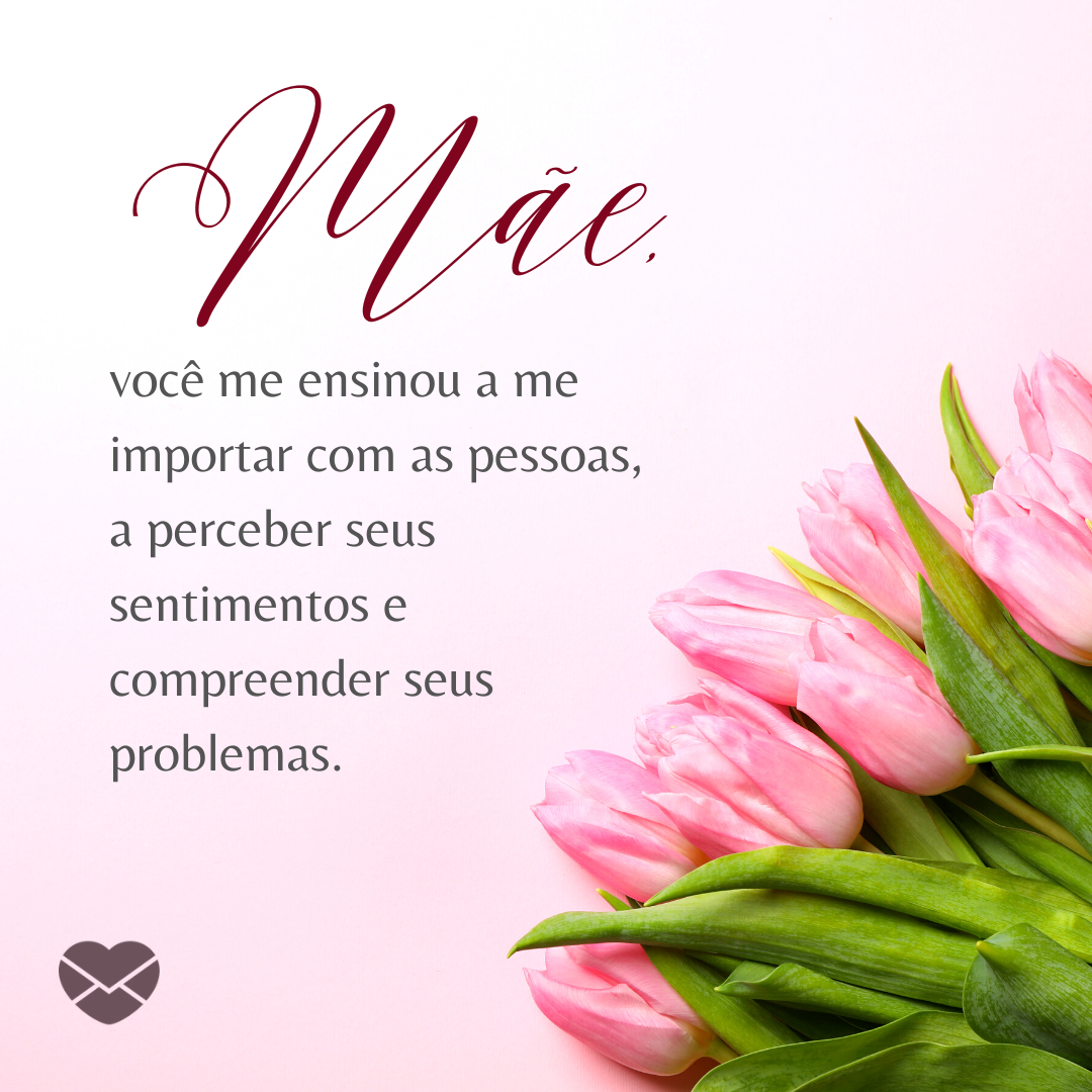 Atlasstudio / Canva / Mensagens Com Amor 'Mãe, você me ensinou a me importar com as pessoas, a perceber seus sentimentos e compreender seus problemas.' - Depoimentos para as Mães