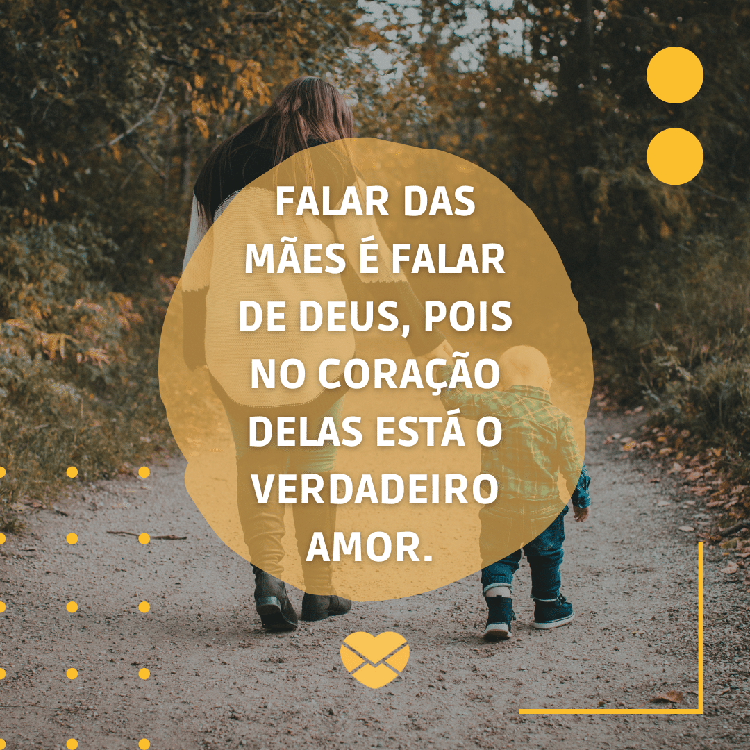 'Falar das mães é falar de Deus, pois no coração delas está o verdadeiro amor.  ' - Depoimentos para as Mães