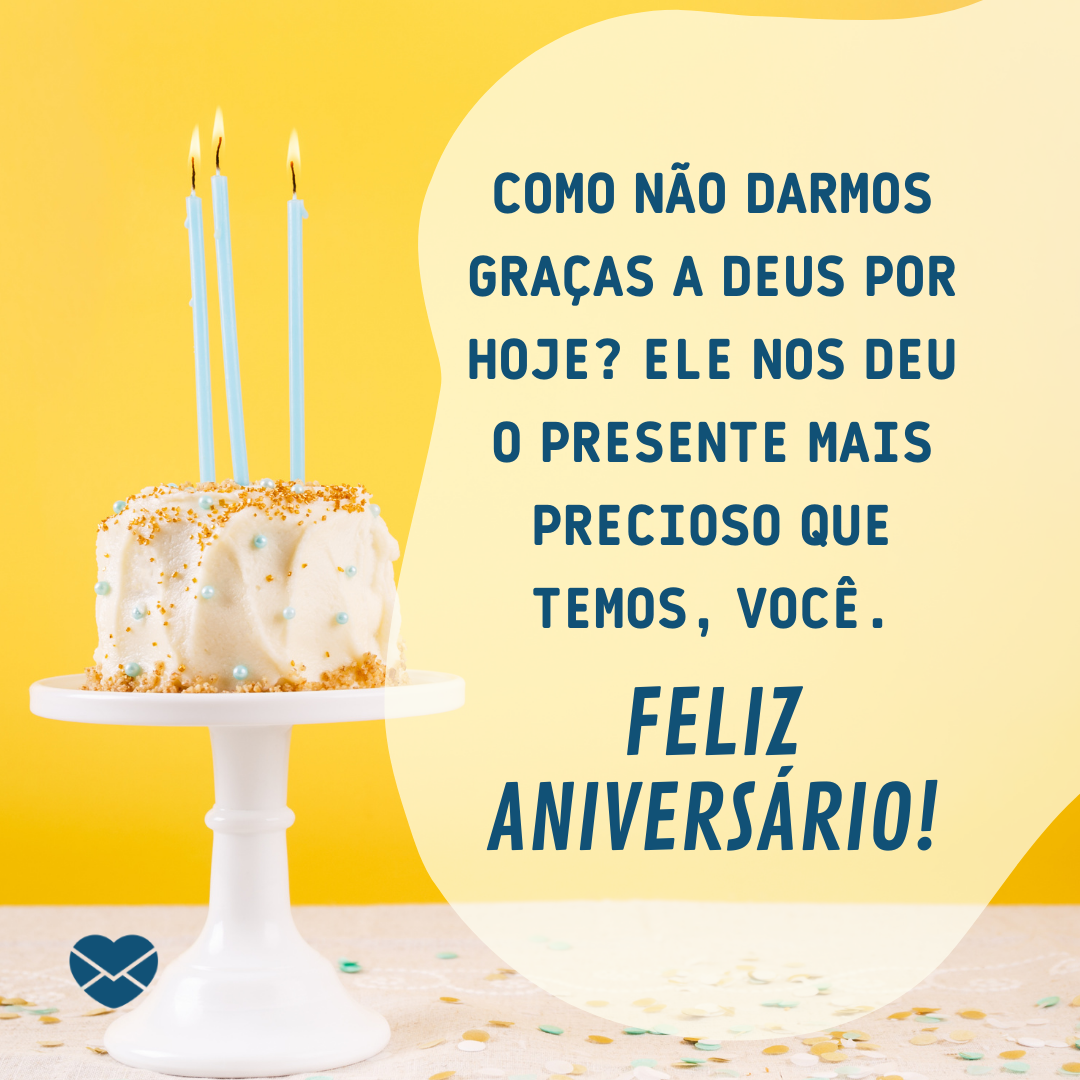 'Como não darmos graças a Deus por hoje? Ele nos deu o presente mais precioso que temos, você.  Feliz aniversário!' -  Mensagens de Aniversário lindas