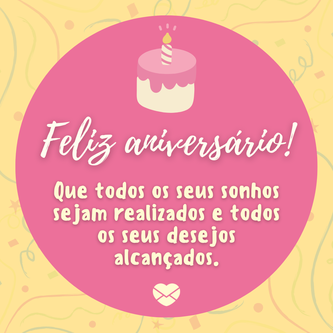 'Feliz aniversário! Que todos os seus sonhos sejam realizados e todos os seus desejos alcançados. ' -  Mensagens de Aniversário lindas