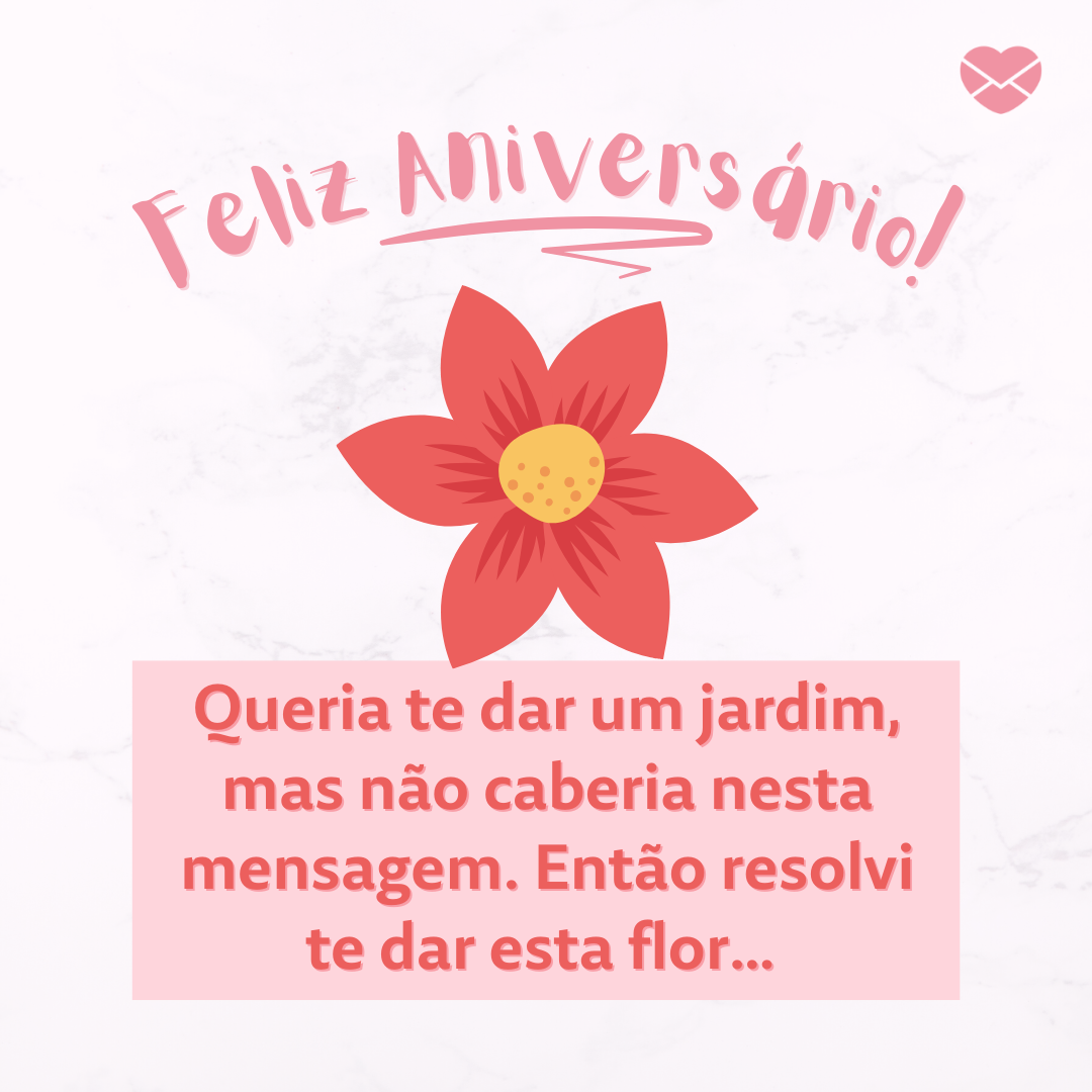 'Feliz Aniversário! Queria te dar um jardim, mas não caberia nesta mensagem. Então resolvi te dar esta flor… ' -  Mensagens de Aniversário lindas