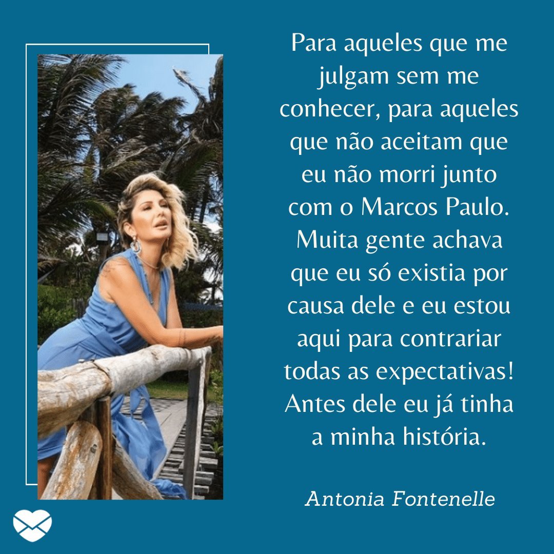 'Para aqueles que me julgam sem me conhecer, para aqueles que não aceitam que eu não morri junto com o Marcos Paulo. Muita gente...' -  Antonia Fontenelle