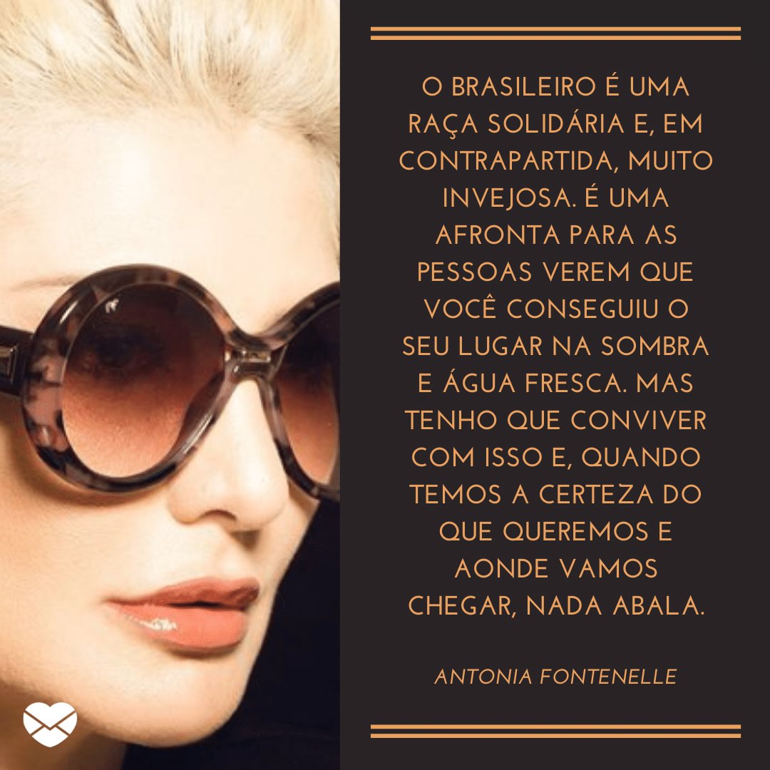 'O brasileiro é uma raça solidária e, em contrapartida, muito invejosa. É uma afronta para as pessoas verem que você conseguiu o seu lugar na sombra e água fresca...' -  Antonia Fontenelle