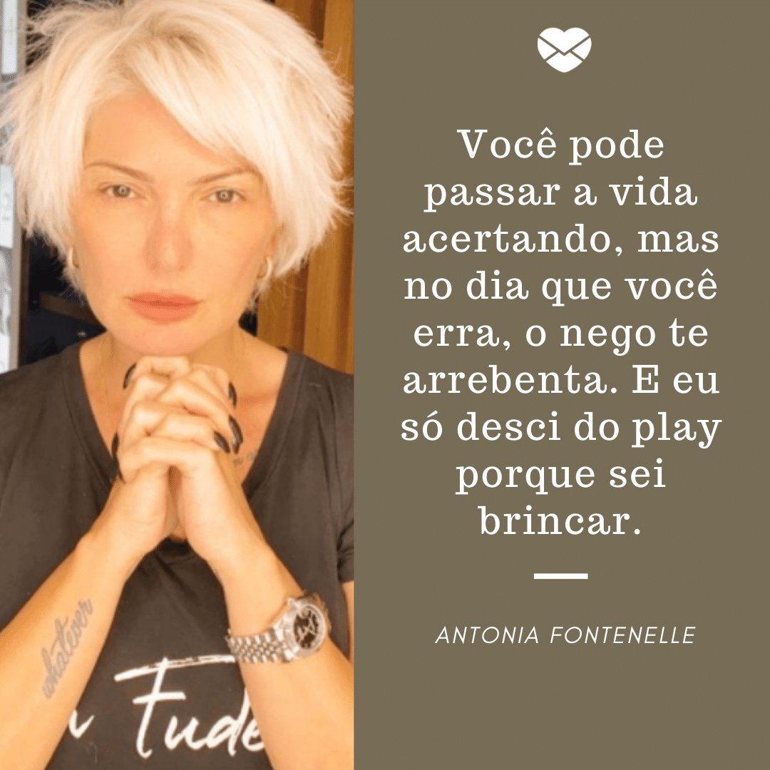 'Você pode passar a vida acertando, mas no dia que você erra, o nego te arrebenta. E eu só desci do play porque sei brincar.' - Antonia Fontenelle