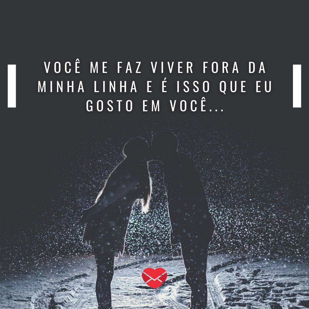 'Você me faz viver fora da minha linha e é isso que eu gosto em você...' - Meu amor, meu namorado