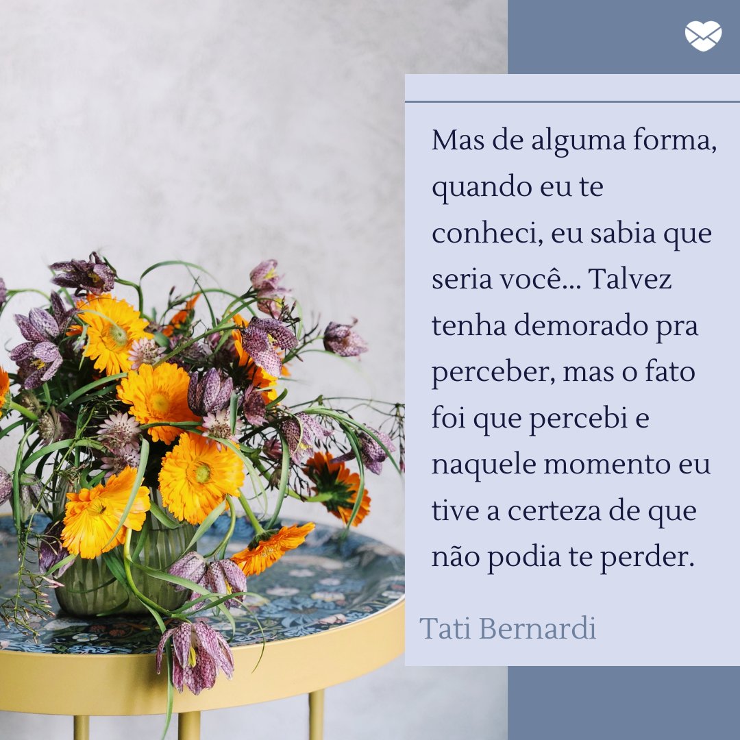 'Mas de alguma forma, quando eu te conheci, eu sabia que seria você... Talvez tenha demorado pra perceber, mas o fato foi que percebi e naquele momento eu tive a certeza de que não podia te perder' - Meu amor, meu namorado