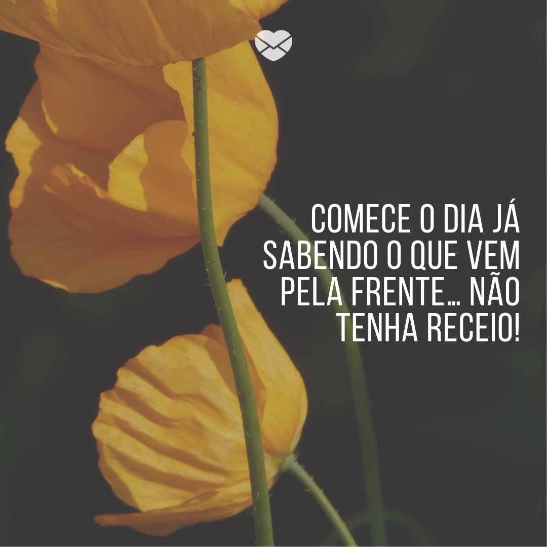 'Comece o dia já sabendo o que vem pela frente… Não tenha receio!' -Tenha uma boa semana