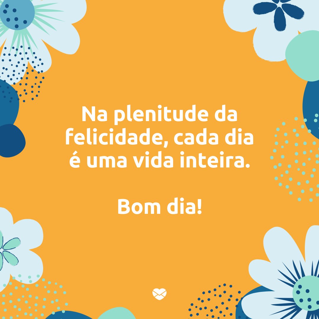 'Na plenitude da felicidade, cada dia é uma vida inteira. Bom dia!!' - Frases especiais e curtas de bom dia