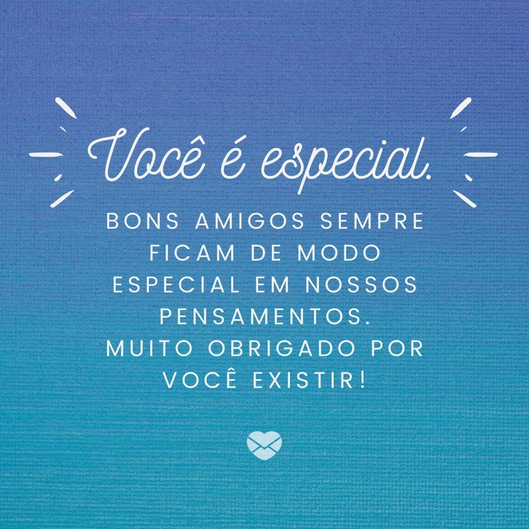 'Você é especial. Bons amigos sempre ficam de modo especial em nossos pensamentos. Muito obrigado por você existir!' - Texto Para Amigos