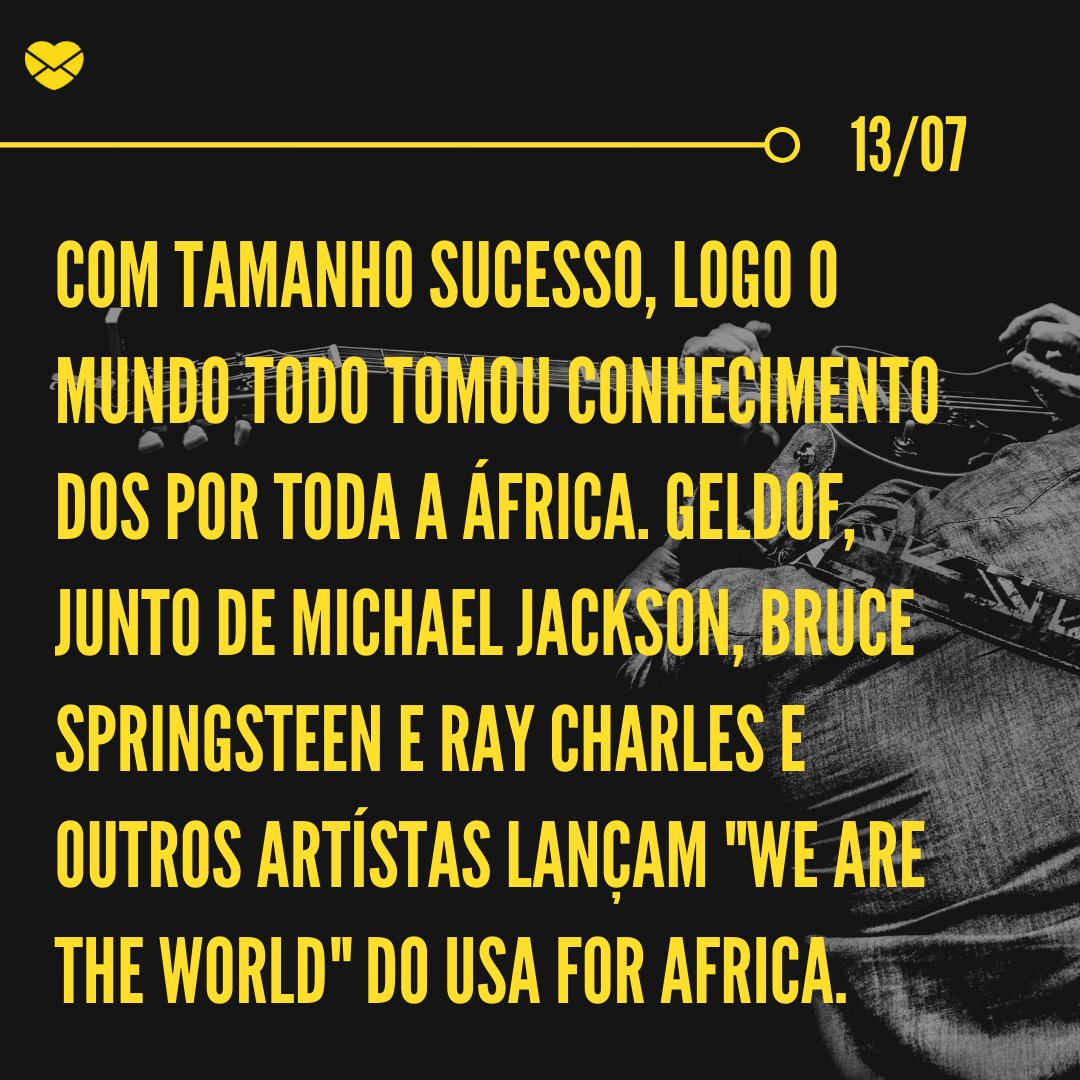 'Com tamanho sucesso, logo o mundo todo tomou conhecimento dos por toda a África. Geldof, junto de Michael Jackson, Bruce Springsteen e Ray Charles e outros artístas lançam 'We Are The World' do USA for Africa.' - Dia Mundial do Rock