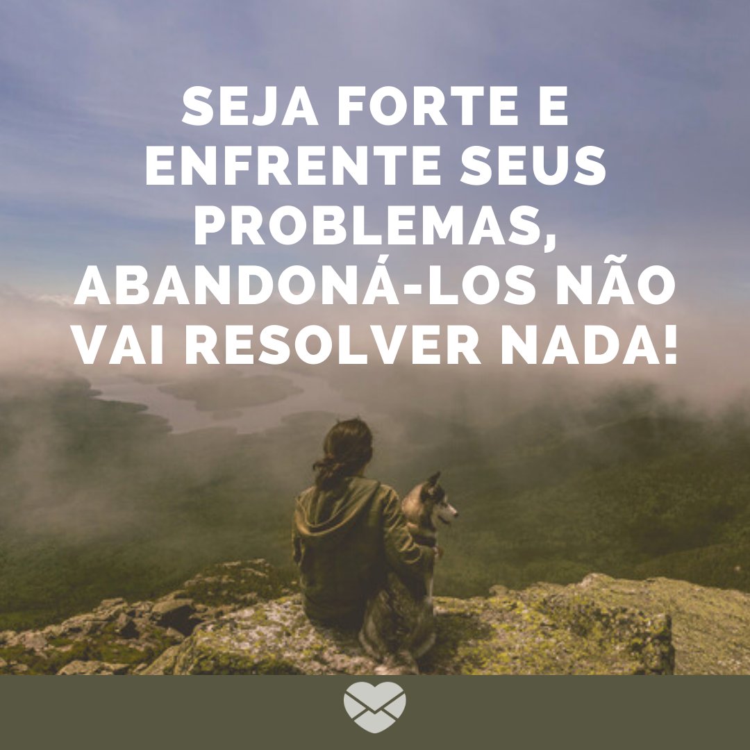 'Seja forte e enfrente seus problemas, abandoná-los não vai resolver nada!' - Mensagens de Consolo