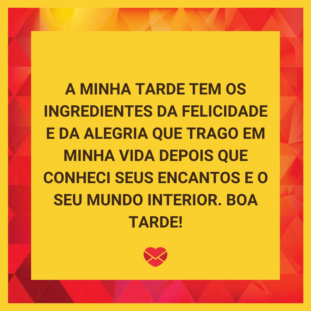 'A minha tarde tem os ingredientes da felicidade e da alegria que trago em minha vida depois que conheci seus encantos e o seu mundo interior. Boa tarde!' - Mensagens de Boa Tarde