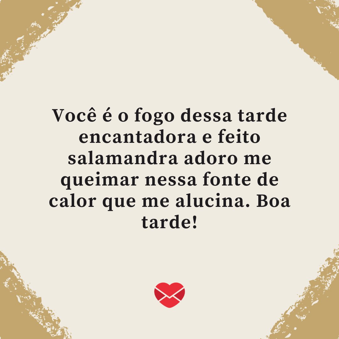 Marketplace Designers / Canva / Mensagens Com Amor 'Você é o fogo dessa tarde encantadora e feito salamandra adoro me queimar nessa fonte de calor que me alucina. Boa tarde!' - Mensagens de Boa Tarde