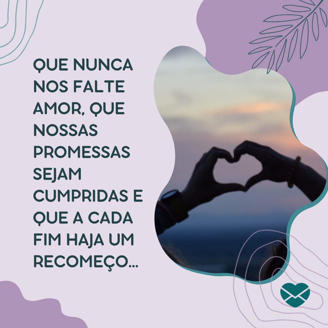 'Que nunca nos falte amor, que nossas promessas sejam cumpridas e que a cada fim haja um recomeço...' - Frases sobre Recomeço