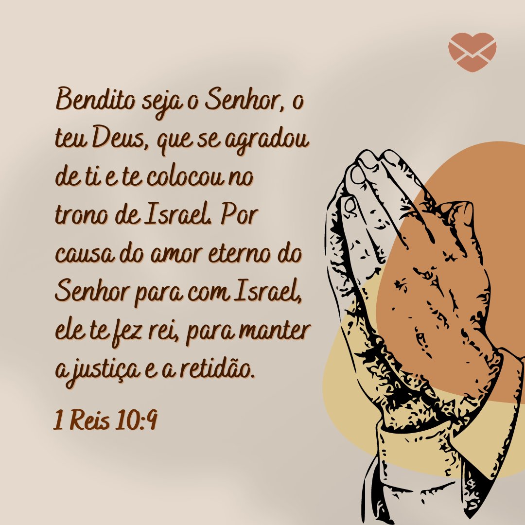 'Bendito seja o Senhor, o teu Deus, que se agradou de ti e te colocou no trono de Israel. Por causa do amor eterno do Senhor para com Israel, ele te fez rei, para manter a justiça e a retidão. 1 Reis 10:9' - Versículos sobre o amor de Deus