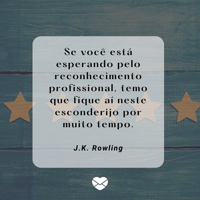 'Se você está esperando pelo reconhecimento profissional, temo que fique aí neste esconderijo por muito tempo.' - Reconhecimento Profissional