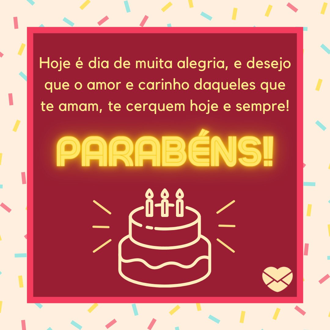 'Hoje é dia de muita alegria, e desejo que o amor e carinho daqueles que te amam, te cerquem hoje e sempre! PARABÉNS!' - Feliz Aniversário