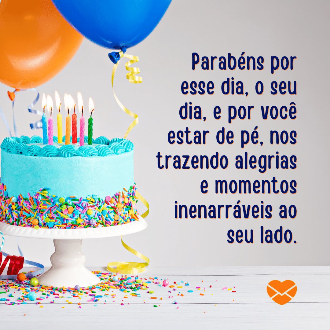 'Parabéns por esse dia, o seu dia, e por você estar de pé, nos trazendo alegrias e momentos inenarráveis ao seu lado. ' - Feliz Aniversário