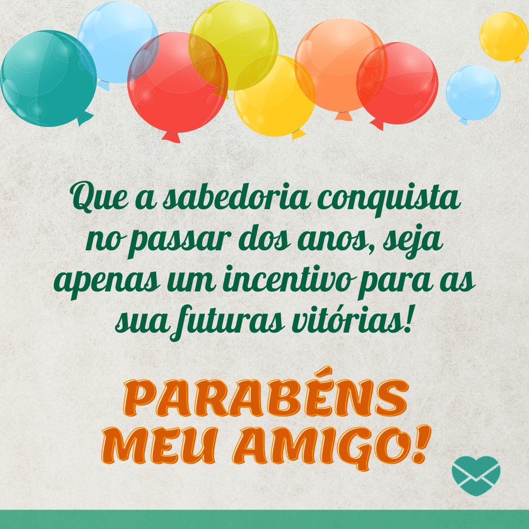 'Que a sabedoria conquista no passar dos anos, seja apenas um incentivo para as sua futuras vitórias! Parabéns meu amigo! ' - Feliz Aniversário