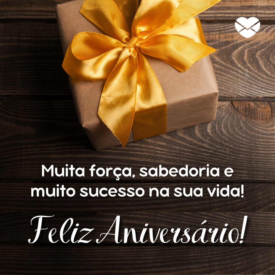 'Muita força, sabedoria e muito sucesso na sua vida! Feliz Aniversário! ' - Feliz Aniversário