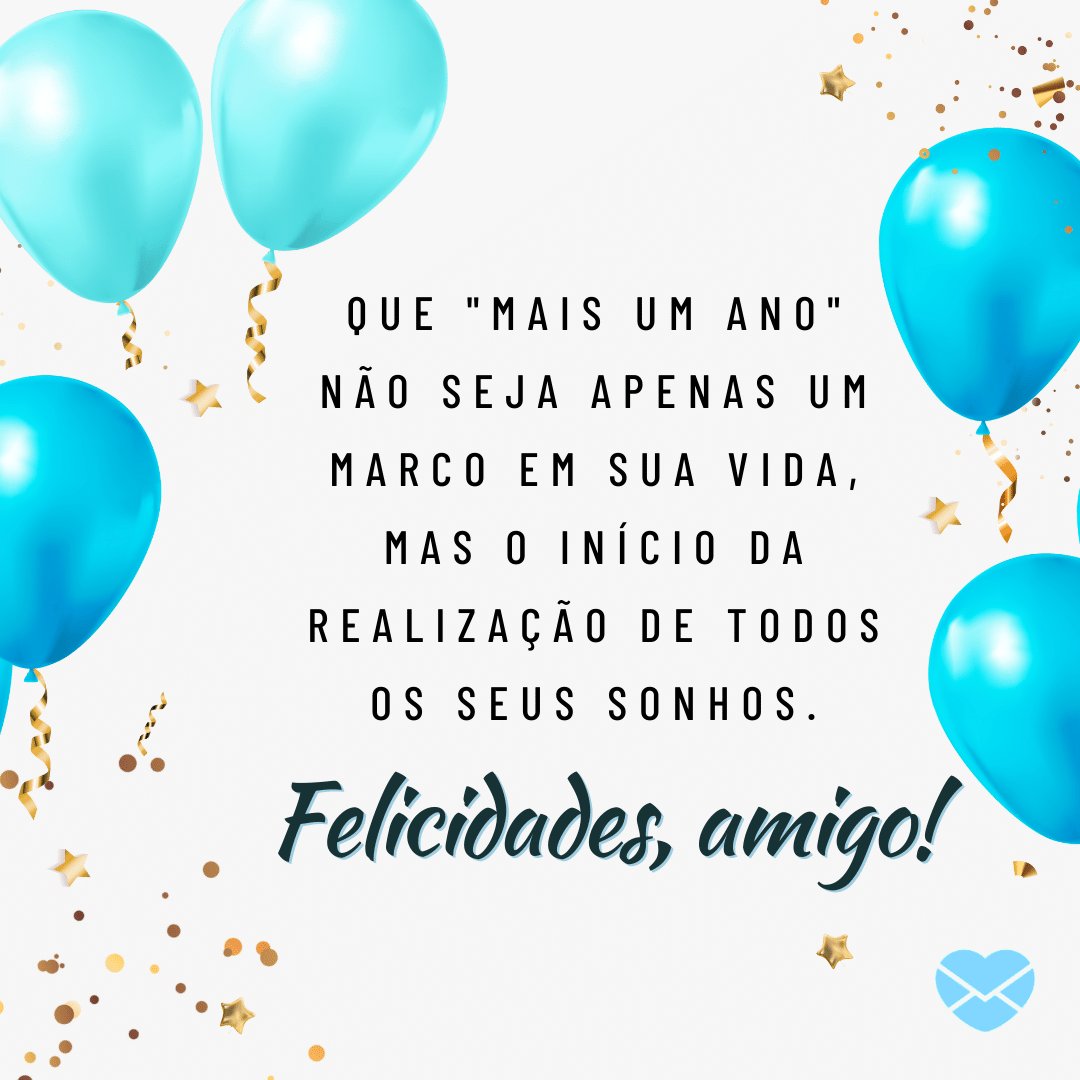 'Que 'mais um ano' não seja apenas um marco em sua vida, mas o início da realização de todos os seus sonhos.  Felicidades, amigo!' - Feliz Aniversário