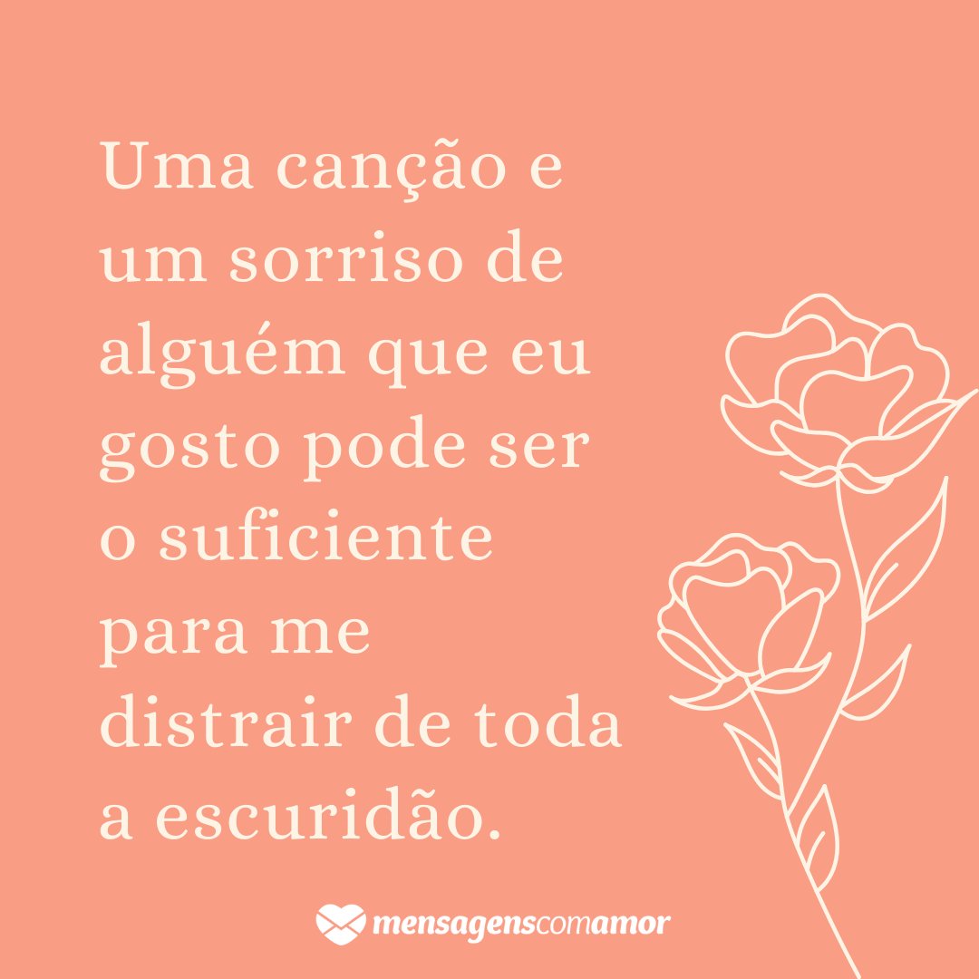 'Uma canção e um sorriso de alguém que eu gosto pode ser o suficiente para me distrair de toda a escuridão.' -  Frases sobre gostar de alguém