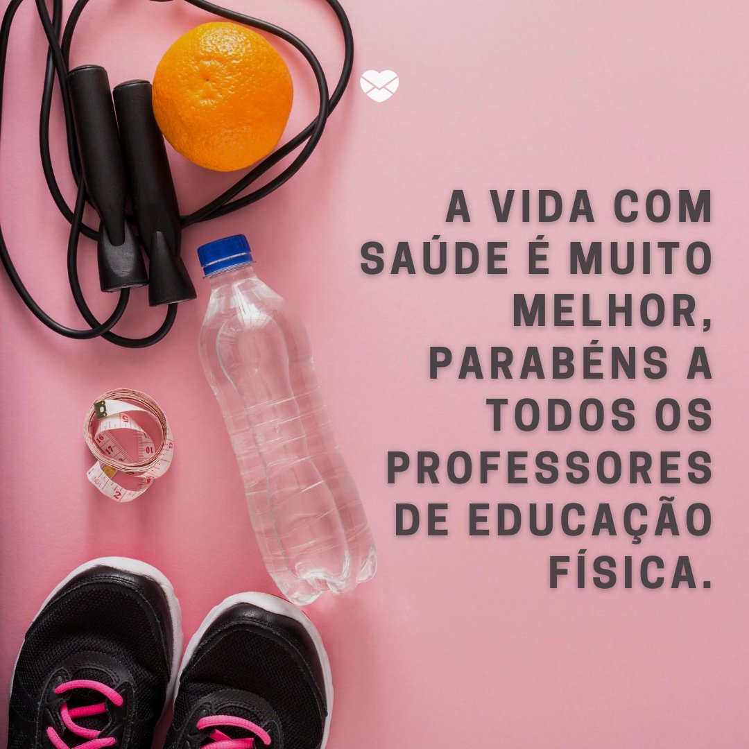 'A vida com saúde é muito melhor, parabéns a todos os professores de educação física.' -Dia do Professor de Educação Física