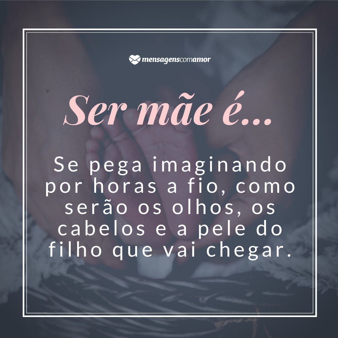 Mensagens Com Amor/Canva 'Ser mãe é...se pega imaginando por horas a fio, como serão os olhos, os cabelos e a pele do filho que vai chegar.' -