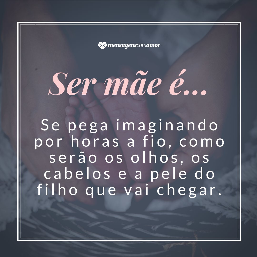 'Ser mãe é...se pega imaginando por horas a fio, como serão os olhos, os cabelos e a pele do filho que vai chegar.' -