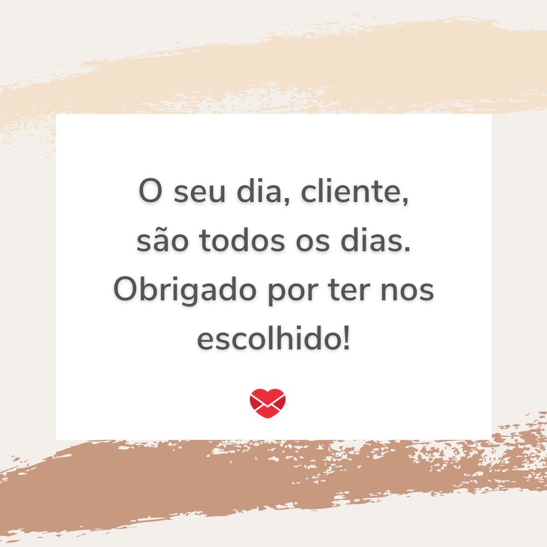 'O seu dia, cliente, são todos os dias. Obrigado por ter nos escolhido!' - Dia do Cliente