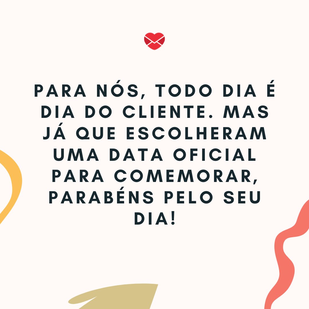 'Para nós, todo dia é dia do cliente. Mas já que escolheram uma data oficial para comemorar, parabéns pelo seu dia!' - Dia do Cliente