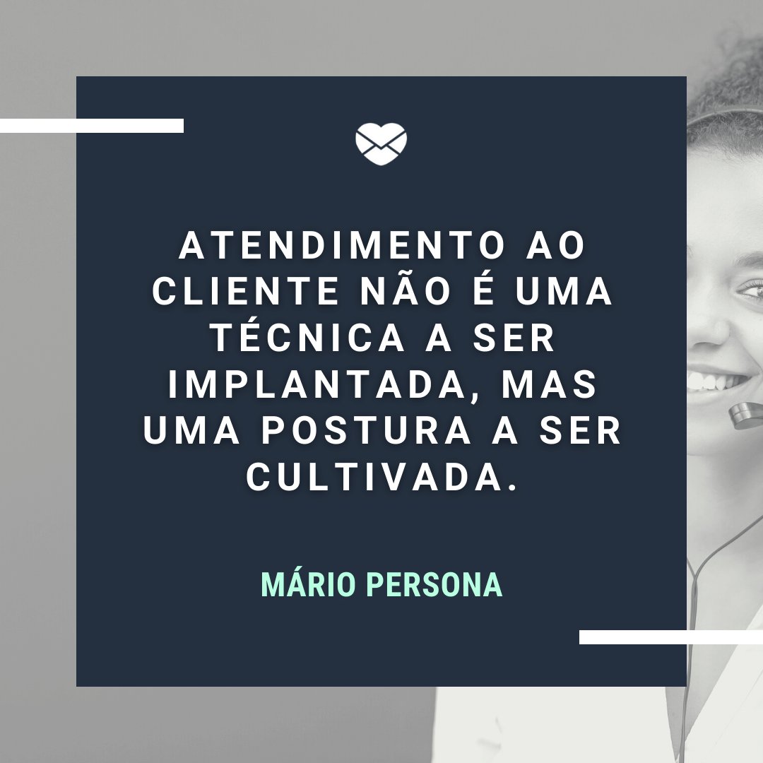 'Atendimento ao cliente não é uma técnica a ser implantada, mas uma postura a ser cultivada.' - Dia do Cliente