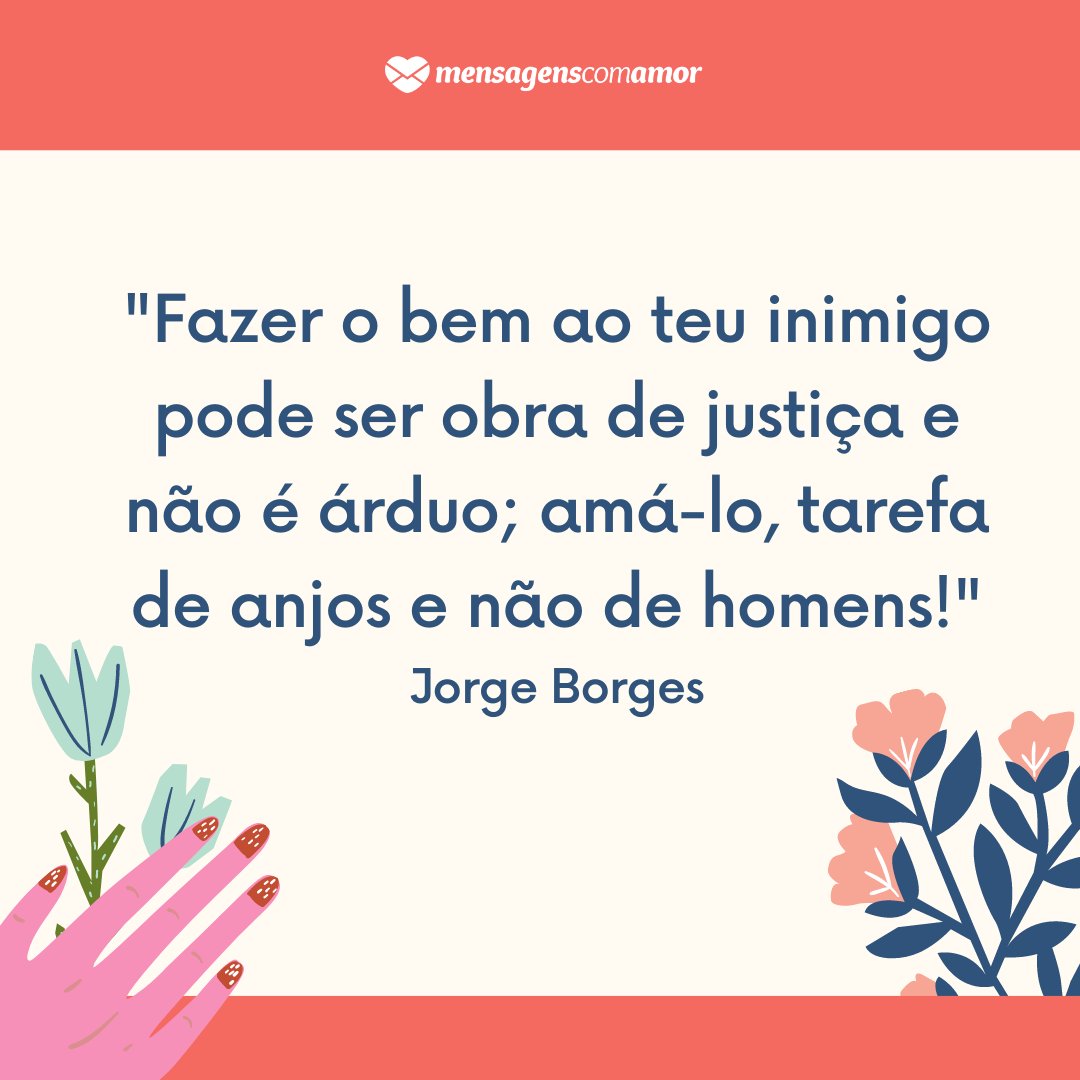 'Fazer o bem ao teu inimigo pode ser obra de justiça e não é árduo; amá-lo, tarefa de anjos e não de homens!' -  Faça o bem