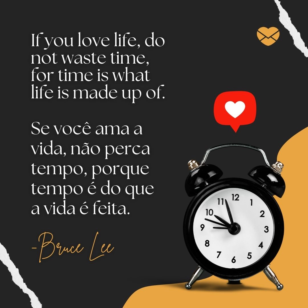 'If you love life, do not waste time, for time is what life is made up of. Se você ama a vida, não perca tempo, porque tempo é do que a vida é feita. -Bruce Lee '-Frases Motivacionais em Inglês.