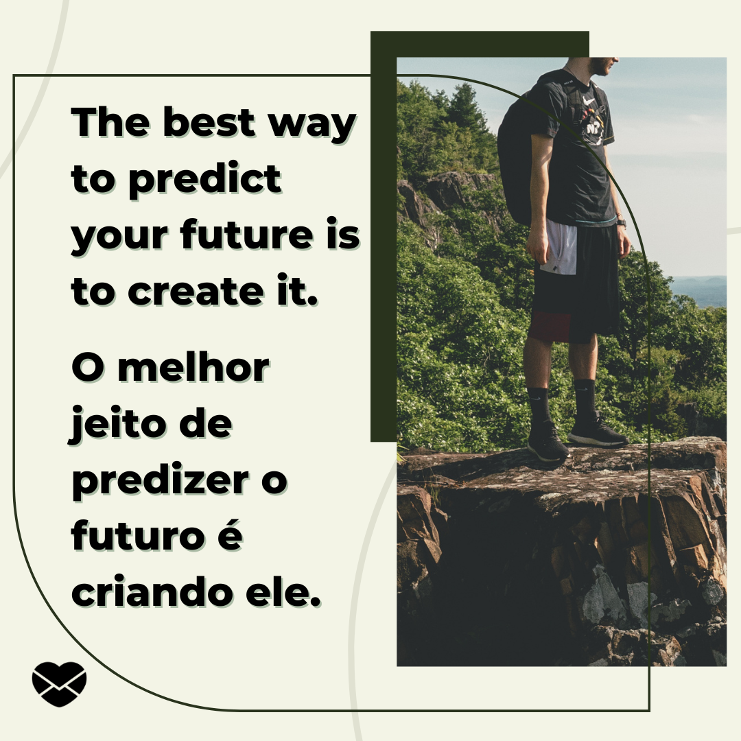'The best way to predict your future is to create it. O melhor jeito de predizer o futuro é criando ele. '-Frases Motivacionais em Inglês.