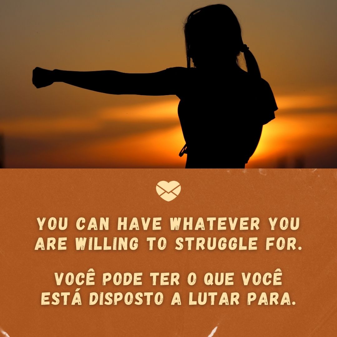 'You can have whatever you are willing to struggle for. Você pode ter o que você está disposto a lutar para. '-Frases Motivacionais em Inglês.