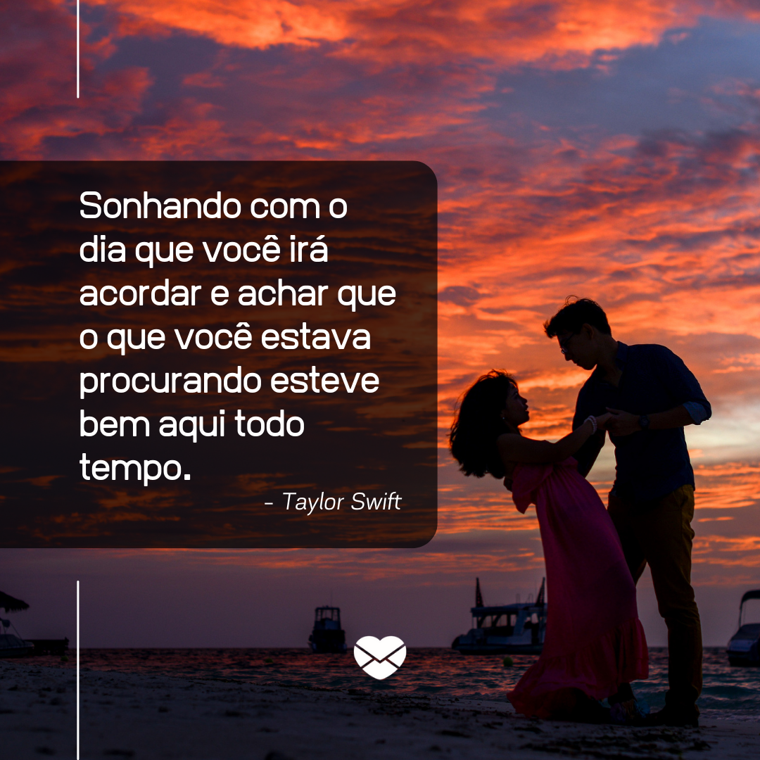 'Sonhando com o dia que você irá acordar e achar que o que você estava procurando esteve bem aqui todo tempo. - Taylor Swift' - Frases de Amor em Inglês